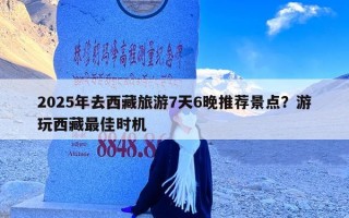 2025年去西藏旅游7天6晚推荐景点？游玩西藏最佳时机