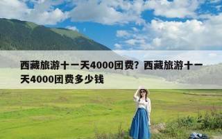 西藏旅游十一天4000团费？西藏旅游十一天4000团费多少钱