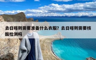 去日喀则需要准备什么衣服？去日喀则需要核酸检测吗