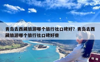 青岛去西藏旅游哪个旅行社口碑好？青岛去西藏旅游哪个旅行社口碑好些