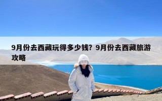 9月份去西藏玩得多少钱？9月份去西藏旅游攻略