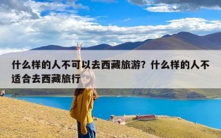 什么样的人不可以去西藏旅游？什么样的人不适合去西藏旅行