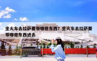 坐火车去拉萨要带哪些东西？坐火车去拉萨要带哪些东西进去