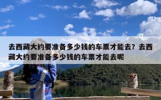 去西藏大约要准备多少钱的车票才能去？去西藏大约要准备多少钱的车票才能去呢