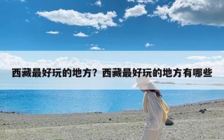 西藏最好玩的地方？西藏最好玩的地方有哪些