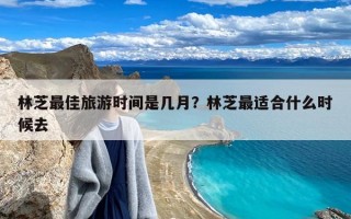 林芝最佳旅游时间是几月？林芝最适合什么时候去