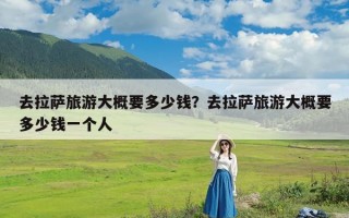 去拉萨旅游大概要多少钱？去拉萨旅游大概要多少钱一个人