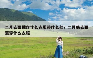 二月去西藏穿什么衣服带什么鞋？二月底去西藏穿什么衣服