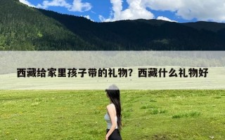 西藏给家里孩子带的礼物？西藏什么礼物好