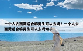 一个人去西藏适合嘛男生可以去吗？一个人去西藏适合嘛男生可以去吗知乎