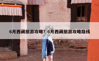 6月西藏旅游攻略？6月西藏旅游攻略路线