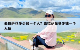 去拉萨花多少钱一个人？去拉萨花多少钱一个人玩