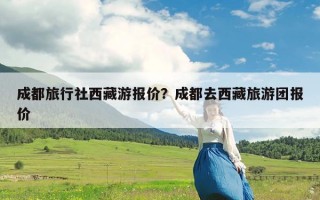 成都旅行社西藏游报价？成都去西藏旅游团报价