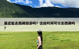 最近能去西藏旅游吗？这段时间可以去西藏吗?