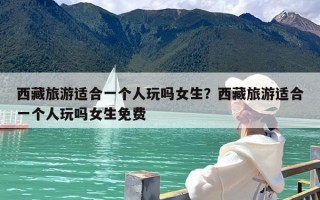 西藏旅游适合一个人玩吗女生？西藏旅游适合一个人玩吗女生免费