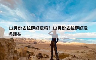 12月份去拉萨好玩吗？12月份去拉萨好玩吗现在
