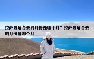 拉萨最适合去的月份是哪个月？拉萨最适合去的月份是哪个月