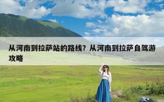 从河南到拉萨站的路线？从河南到拉萨自驾游攻略
