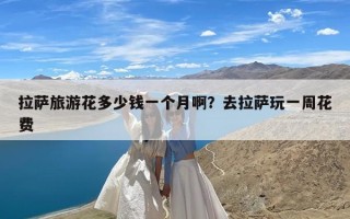 拉萨旅游花多少钱一个月啊？去拉萨玩一周花费