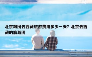 北京跟团去西藏旅游费用多少一天？北京去西藏的旅游团