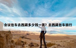 会议包车去西藏多少钱一天？去西藏包车旅行