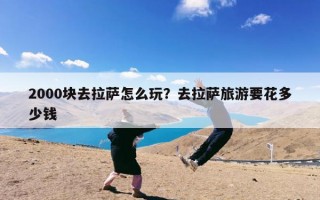 2000块去拉萨怎么玩？去拉萨旅游要花多少钱