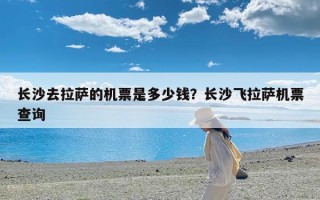 长沙去拉萨的机票是多少钱？长沙飞拉萨机票查询