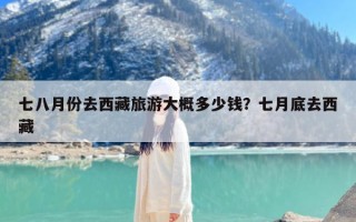 七八月份去西藏旅游大概多少钱？七月底去西藏