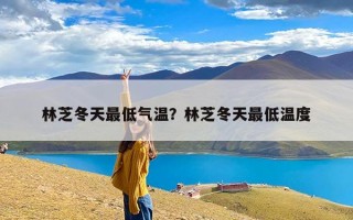 林芝冬天最低气温？林芝冬天最低温度