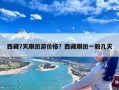 西藏7天跟团游价格？西藏跟团一般几天