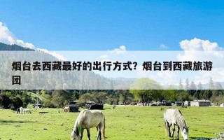 烟台去西藏最好的出行方式？烟台到西藏旅游团