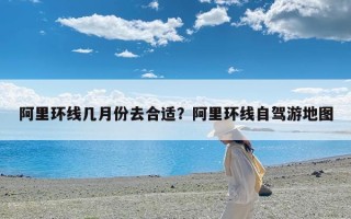 阿里环线几月份去合适？阿里环线自驾游地图