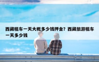 西藏租车一天大概多少钱押金？西藏旅游租车一天多少钱