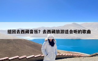组团去西藏音乐？去西藏旅游适合听的歌曲