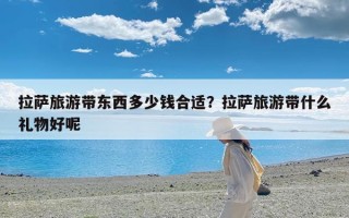 拉萨旅游带东西多少钱合适？拉萨旅游带什么礼物好呢