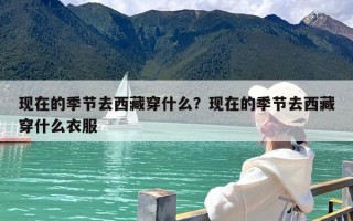 现在的季节去西藏穿什么？现在的季节去西藏穿什么衣服