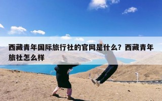 西藏青年国际旅行社的官网是什么？西藏青年旅社怎么样
