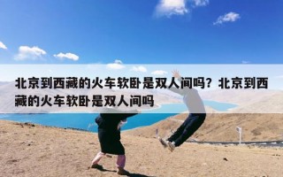 北京到西藏的火车软卧是双人间吗？北京到西藏的火车软卧是双人间吗
