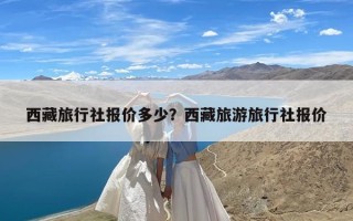 西藏旅行社报价多少？西藏旅游旅行社报价