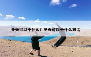冬天可以干什么？冬天可以干什么农活