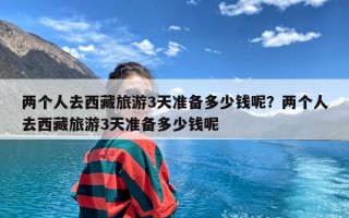 两个人去西藏旅游3天准备多少钱呢？两个人去西藏旅游3天准备多少钱呢