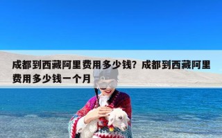 成都到西藏阿里费用多少钱？成都到西藏阿里费用多少钱一个月