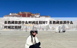 去西藏旅游什么时间比较好？去西藏旅游什么时候比较好
