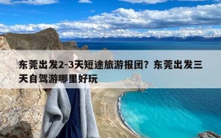 东莞出发2-3天短途旅游报团？东莞出发三天自驾游哪里好玩
