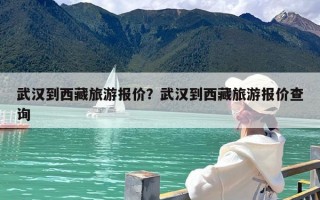 武汉到西藏旅游报价？武汉到西藏旅游报价查询