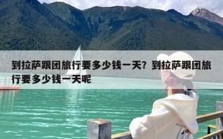 到拉萨跟团旅行要多少钱一天？到拉萨跟团旅行要多少钱一天呢