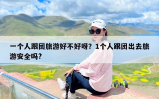 一个人跟团旅游好不好呀？1个人跟团出去旅游安全吗?