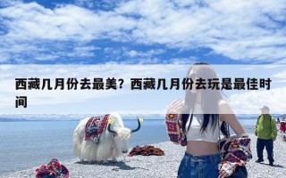 西藏几月份去最美？西藏几月份去玩是最佳时间
