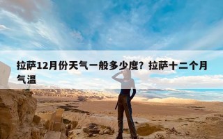 拉萨12月份天气一般多少度？拉萨十二个月气温