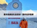 重庆西藏团队旅游团？重庆徒步西藏